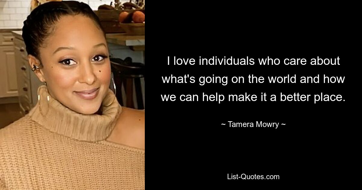 I love individuals who care about what's going on the world and how we can help make it a better place. — © Tamera Mowry