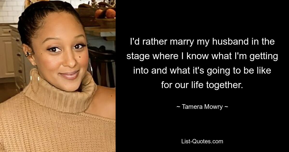 I'd rather marry my husband in the stage where I know what I'm getting into and what it's going to be like for our life together. — © Tamera Mowry