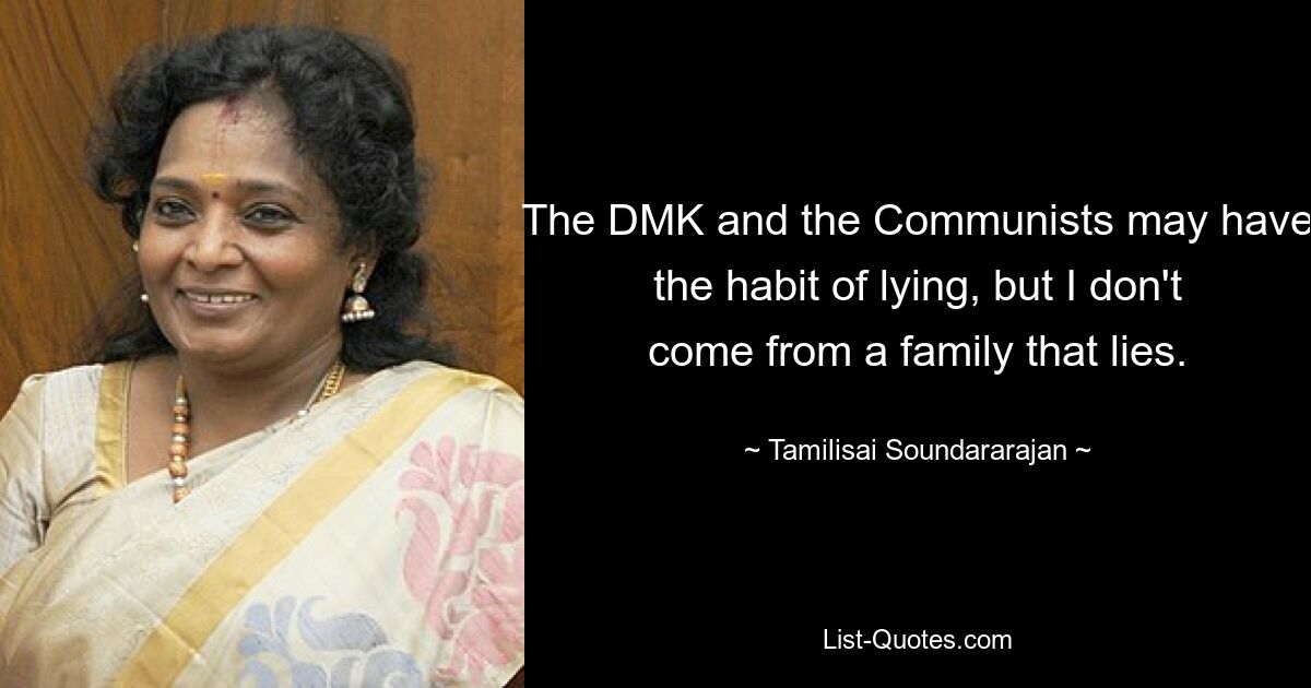 The DMK and the Communists may have the habit of lying, but I don't come from a family that lies. — © Tamilisai Soundararajan