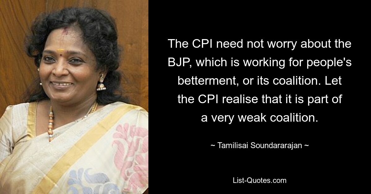 The CPI need not worry about the BJP, which is working for people's betterment, or its coalition. Let the CPI realise that it is part of a very weak coalition. — © Tamilisai Soundararajan