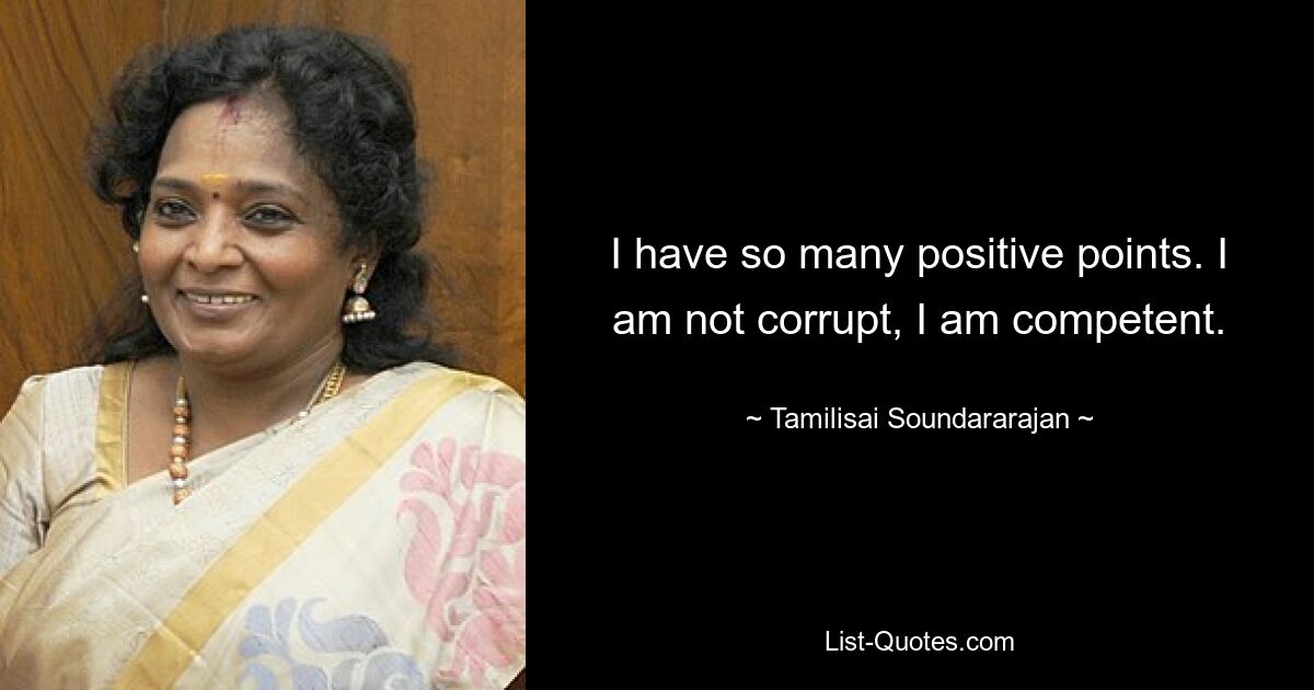 I have so many positive points. I am not corrupt, I am competent. — © Tamilisai Soundararajan