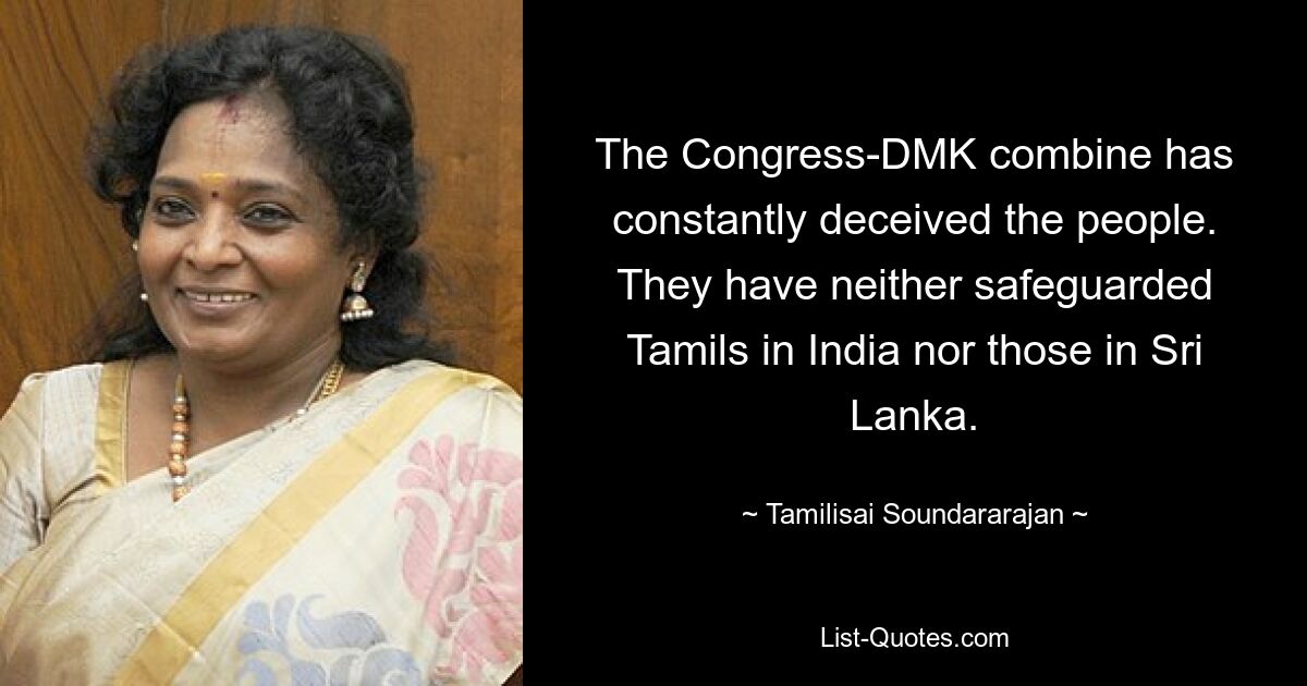 The Congress-DMK combine has constantly deceived the people. They have neither safeguarded Tamils in India nor those in Sri Lanka. — © Tamilisai Soundararajan