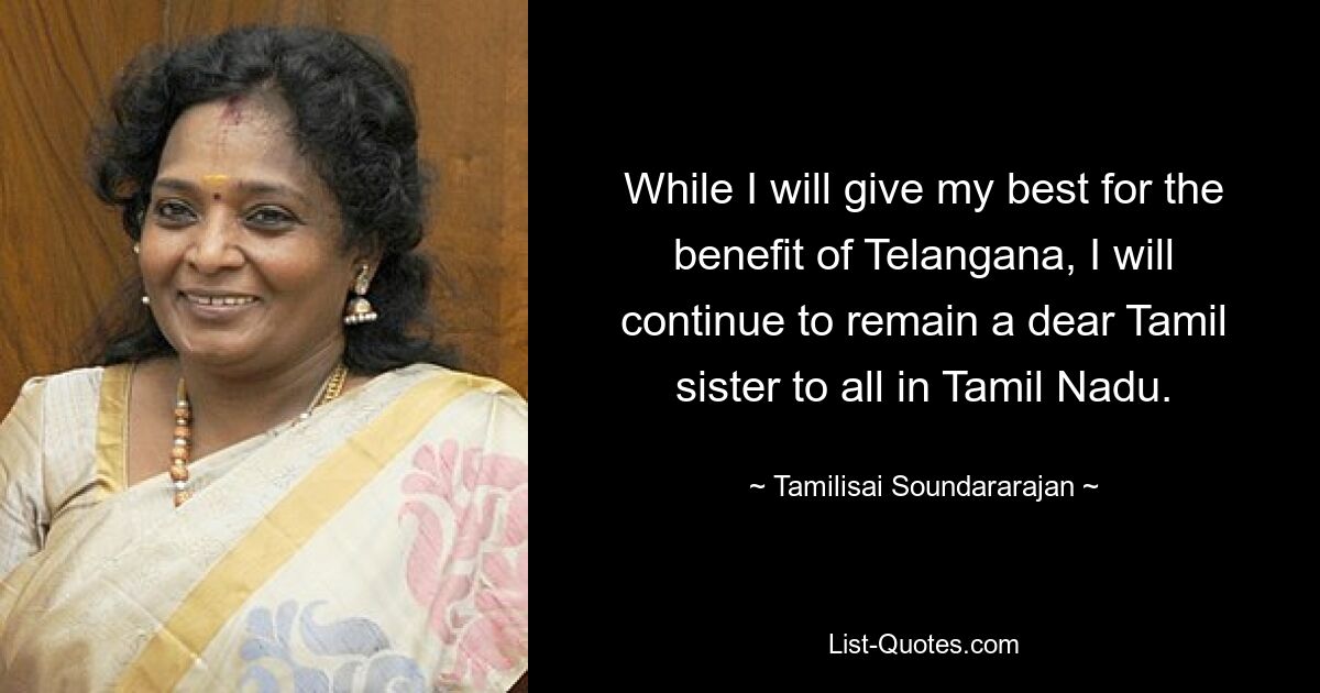 While I will give my best for the benefit of Telangana, I will continue to remain a dear Tamil sister to all in Tamil Nadu. — © Tamilisai Soundararajan