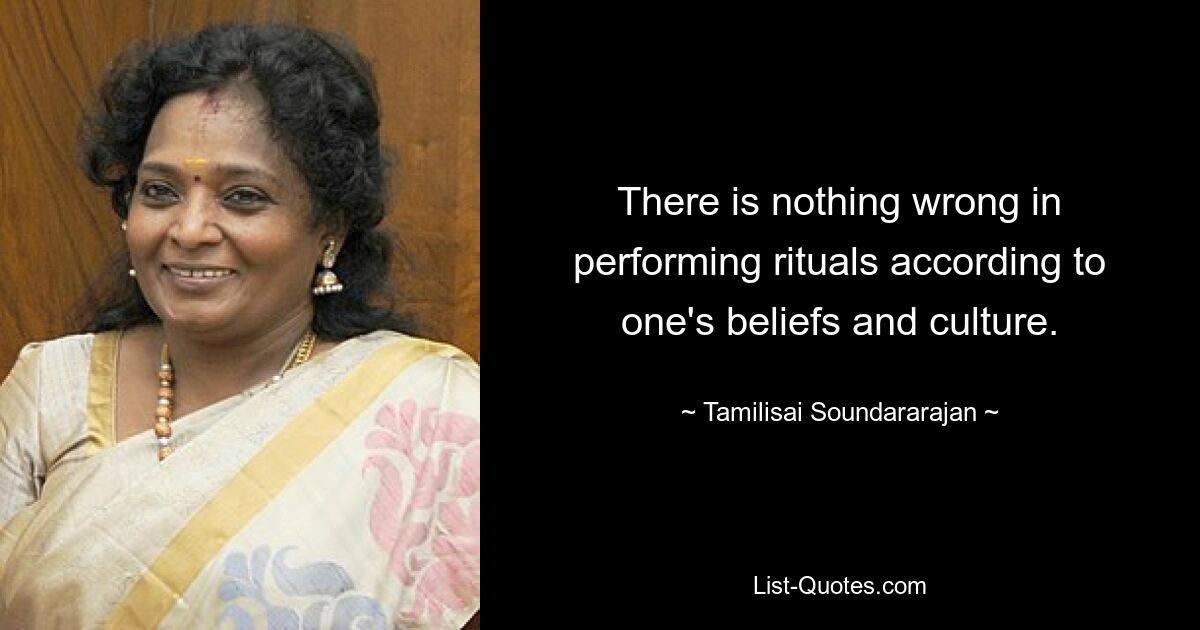 There is nothing wrong in performing rituals according to one's beliefs and culture. — © Tamilisai Soundararajan