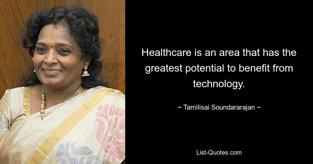 Healthcare is an area that has the greatest potential to benefit from technology. — © Tamilisai Soundararajan