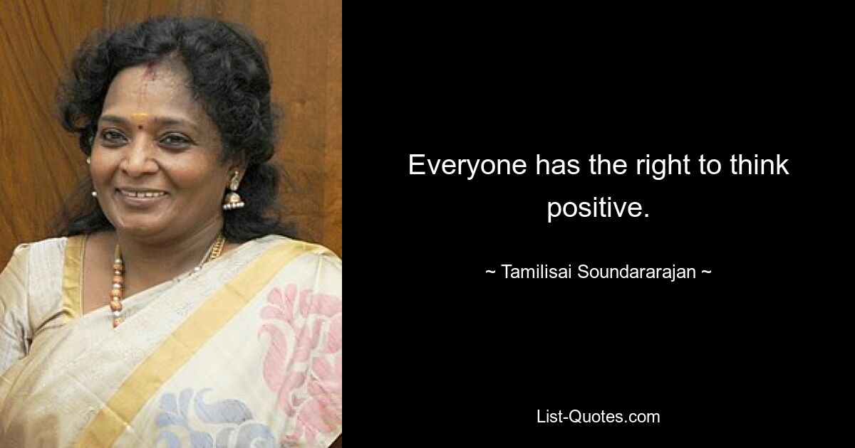 Everyone has the right to think positive. — © Tamilisai Soundararajan