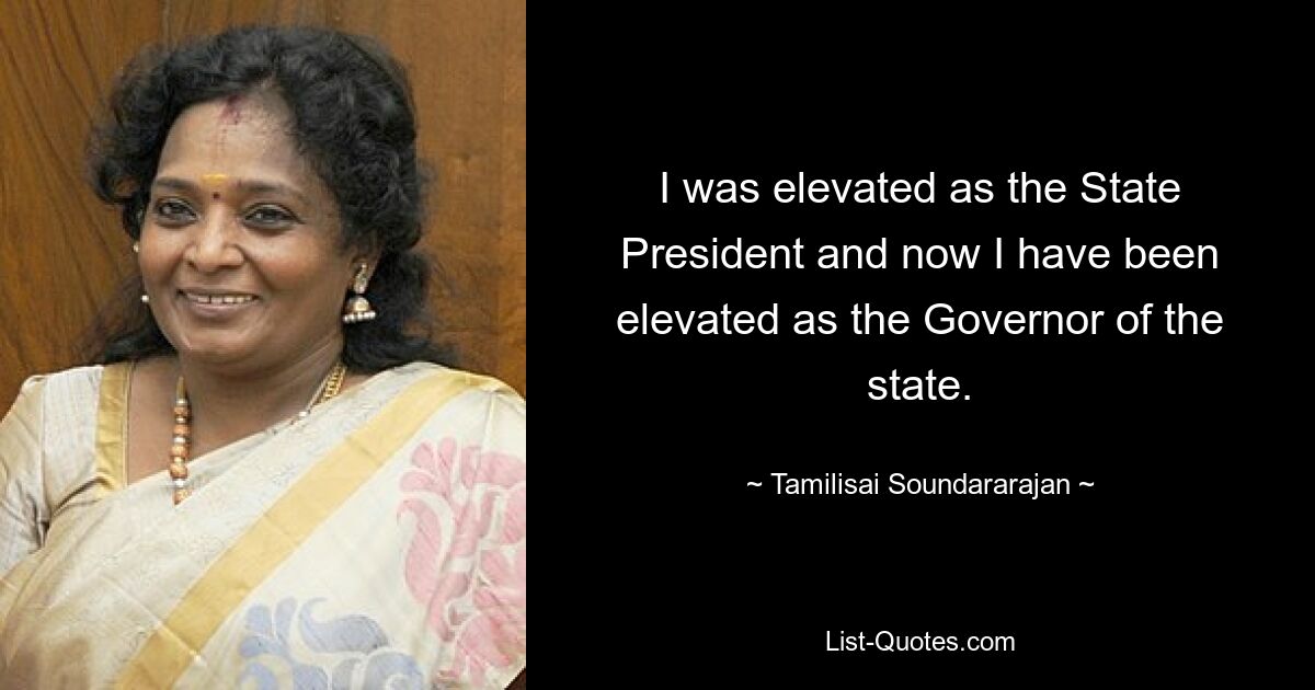 I was elevated as the State President and now I have been elevated as the Governor of the state. — © Tamilisai Soundararajan