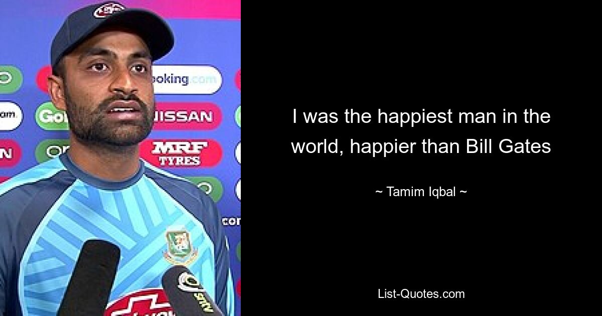 I was the happiest man in the world, happier than Bill Gates — © Tamim Iqbal