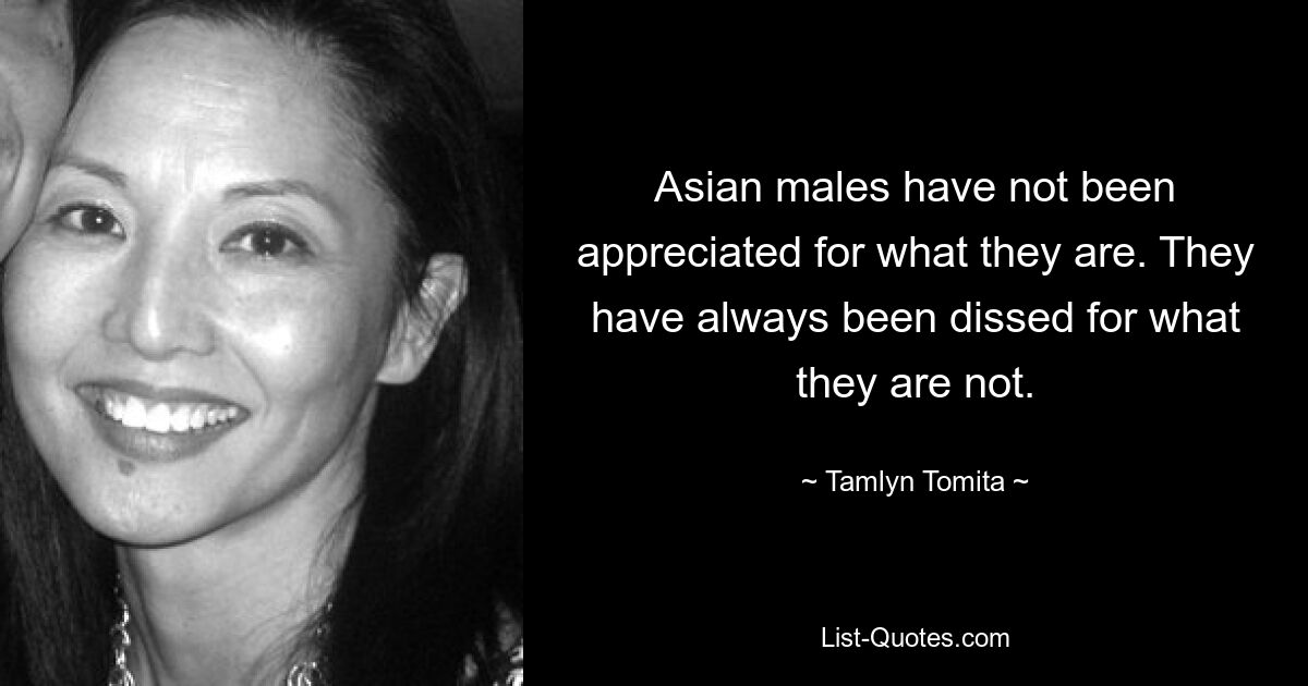 Asian males have not been appreciated for what they are. They have always been dissed for what they are not. — © Tamlyn Tomita