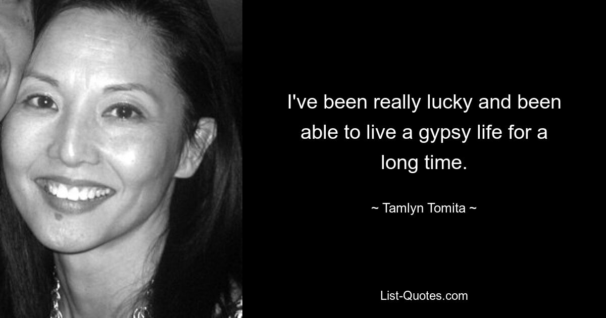 I've been really lucky and been able to live a gypsy life for a long time. — © Tamlyn Tomita