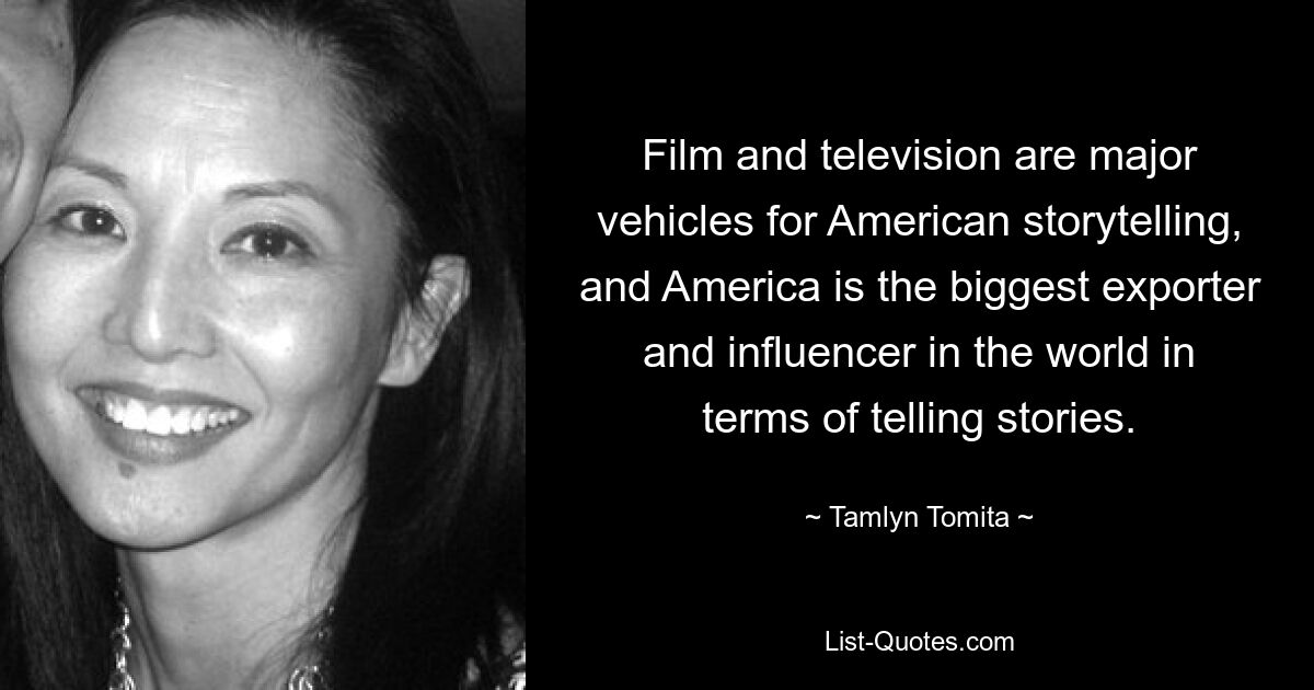 Film and television are major vehicles for American storytelling, and America is the biggest exporter and influencer in the world in terms of telling stories. — © Tamlyn Tomita