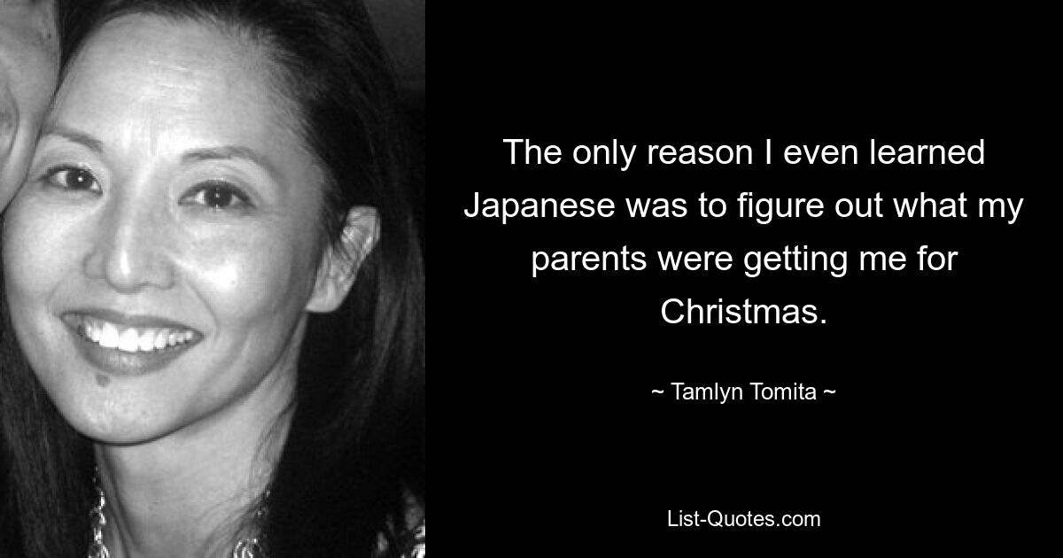 The only reason I even learned Japanese was to figure out what my parents were getting me for Christmas. — © Tamlyn Tomita