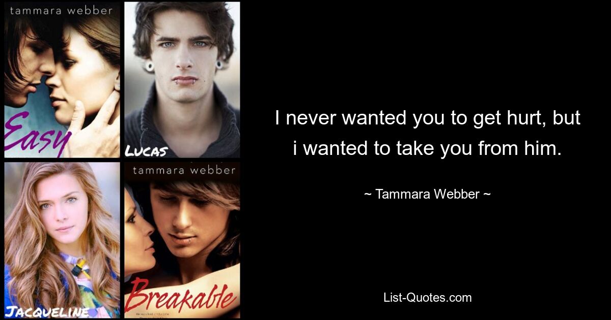 I never wanted you to get hurt, but i wanted to take you from him. — © Tammara Webber