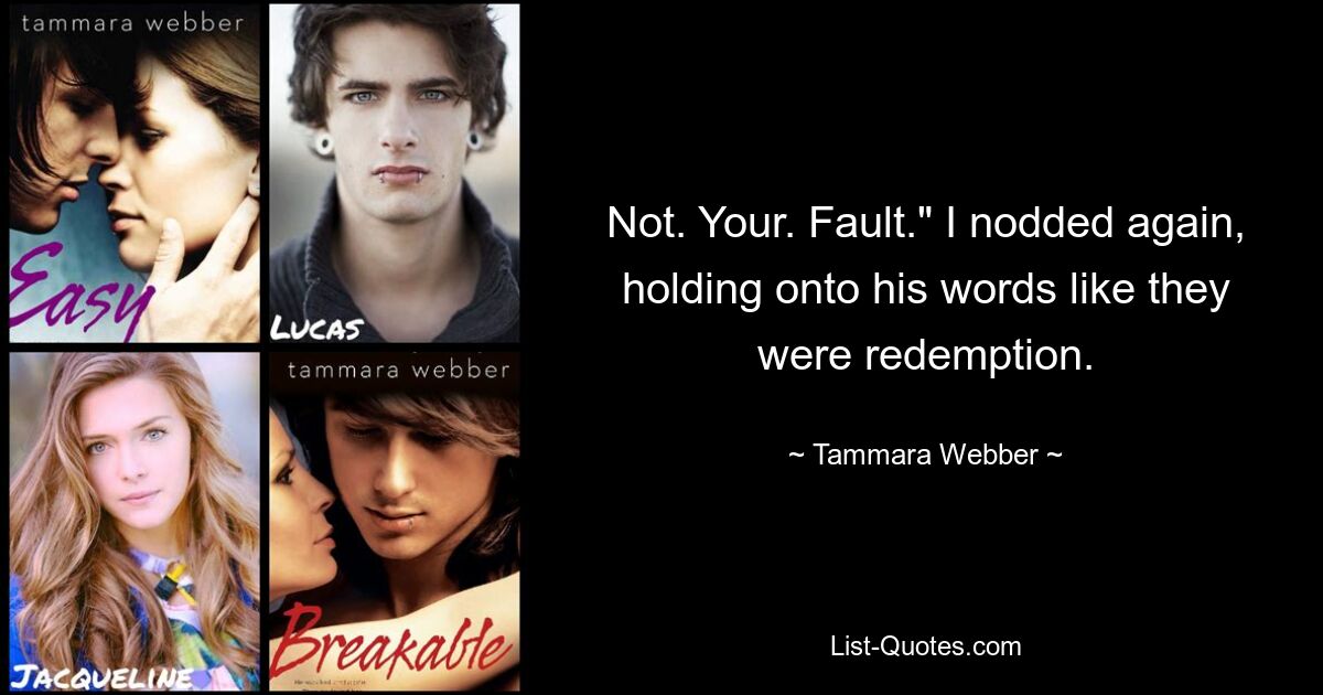 Not. Your. Fault." I nodded again, holding onto his words like they were redemption. — © Tammara Webber