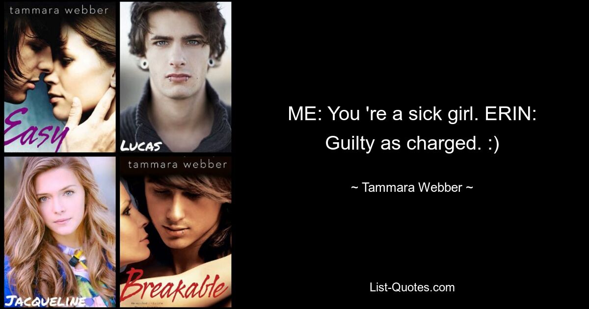 ME: You 're a sick girl. ERIN: Guilty as charged. :) — © Tammara Webber