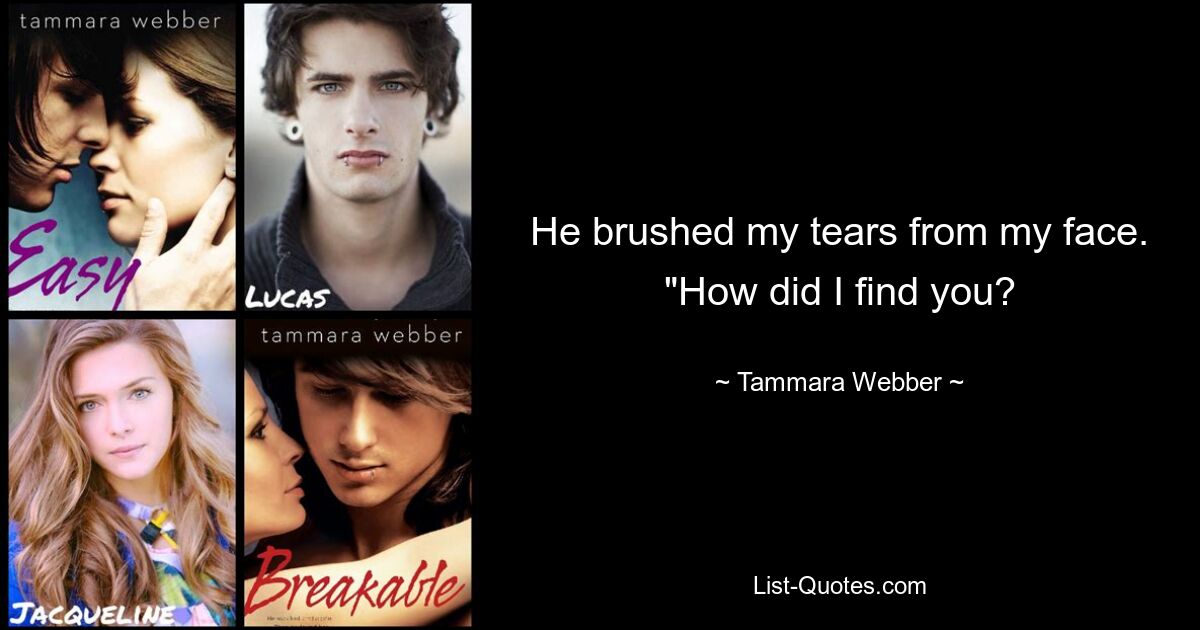 He brushed my tears from my face. "How did I find you? — © Tammara Webber