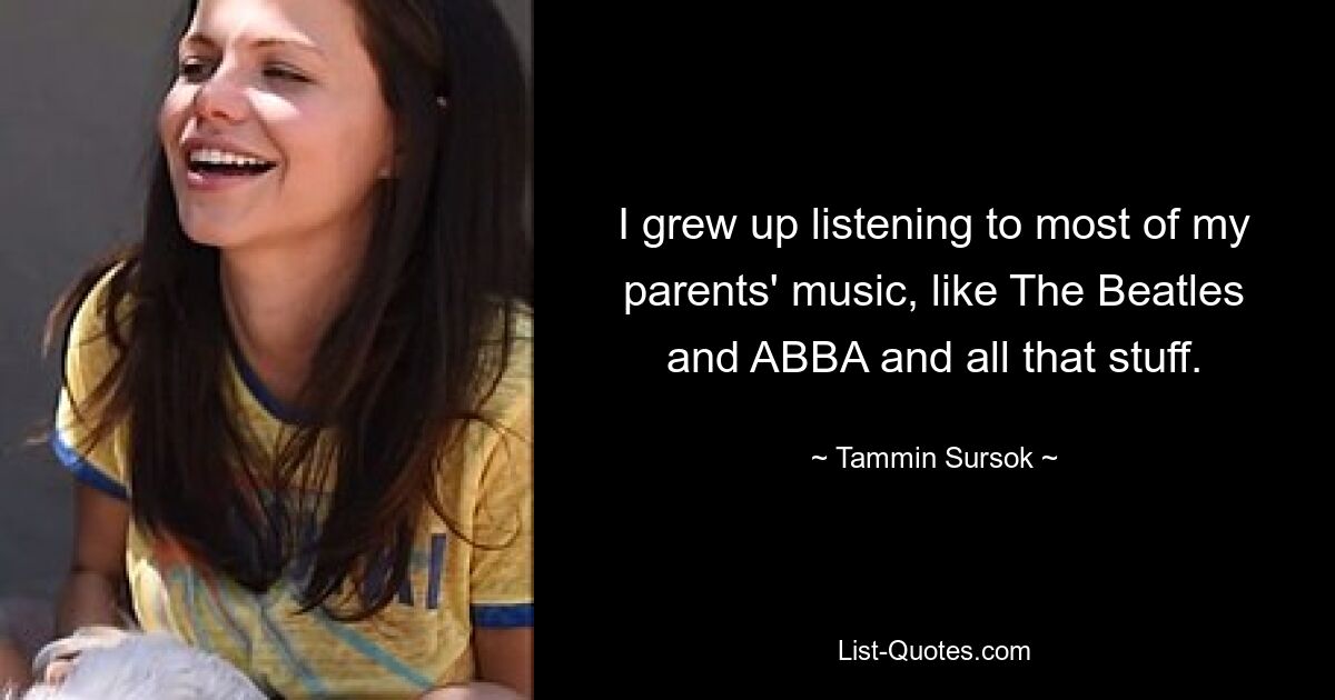 I grew up listening to most of my parents' music, like The Beatles and ABBA and all that stuff. — © Tammin Sursok