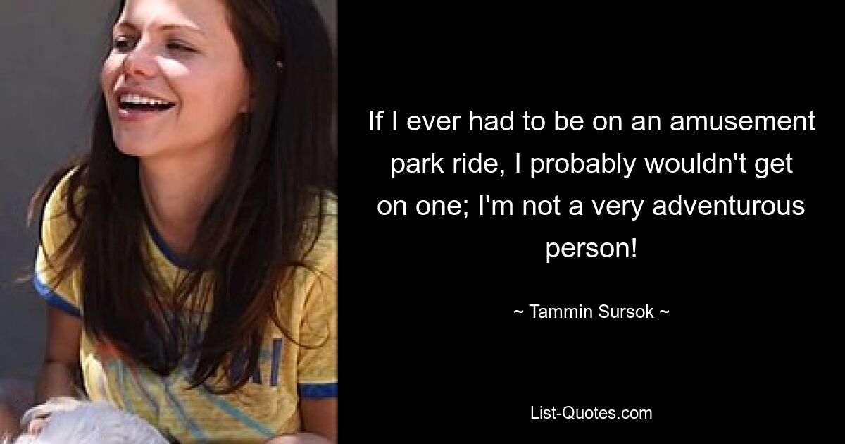 If I ever had to be on an amusement park ride, I probably wouldn't get on one; I'm not a very adventurous person! — © Tammin Sursok