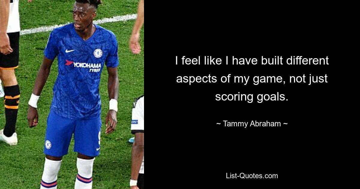 I feel like I have built different aspects of my game, not just scoring goals. — © Tammy Abraham