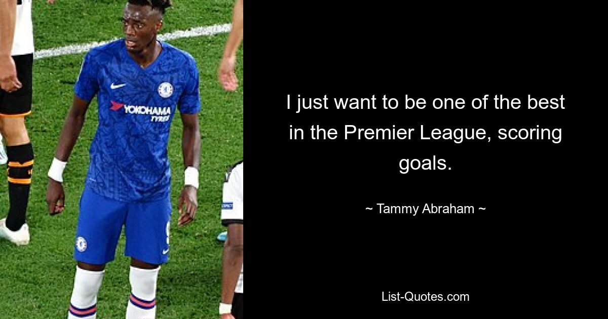 Ich möchte einfach einer der Besten in der Premier League sein und Tore schießen. — © Tammy Abraham