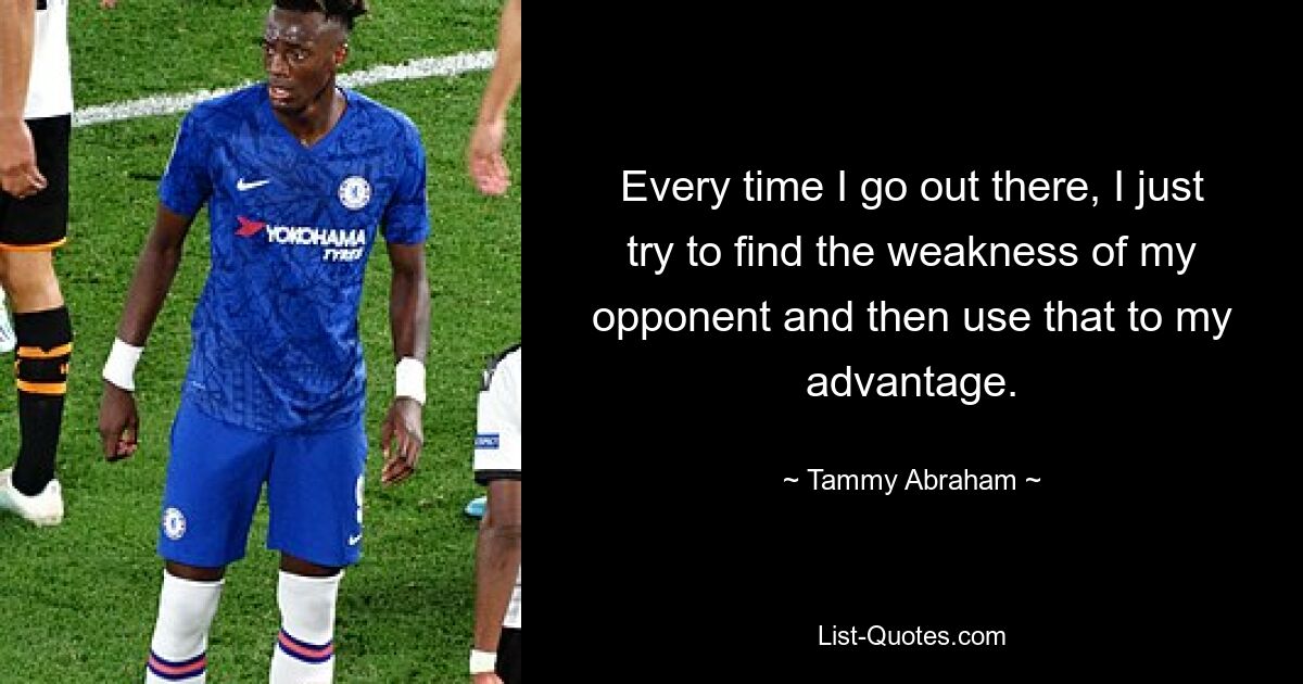 Every time I go out there, I just try to find the weakness of my opponent and then use that to my advantage. — © Tammy Abraham