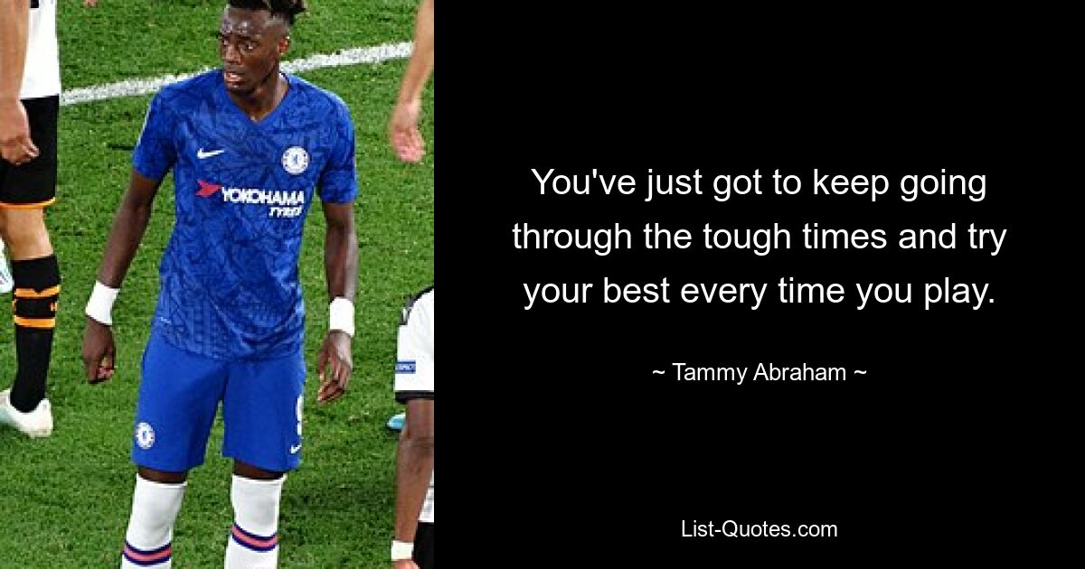 You've just got to keep going through the tough times and try your best every time you play. — © Tammy Abraham