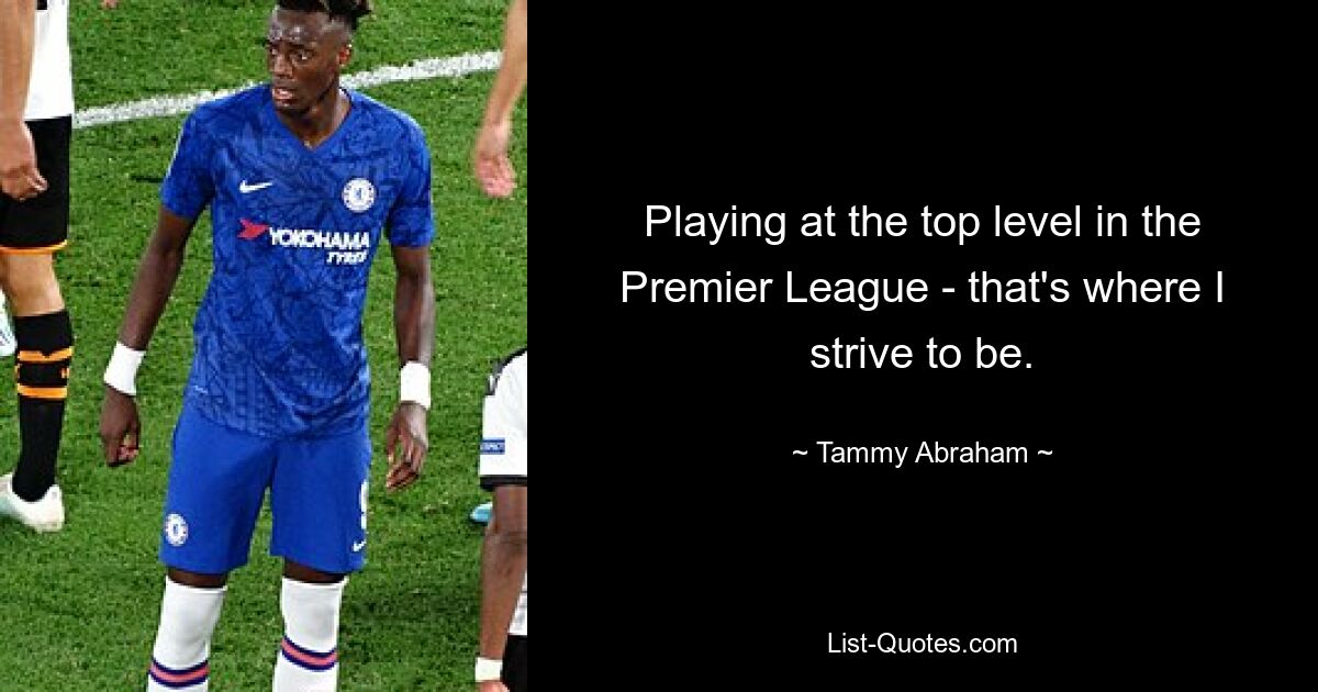 Playing at the top level in the Premier League - that's where I strive to be. — © Tammy Abraham