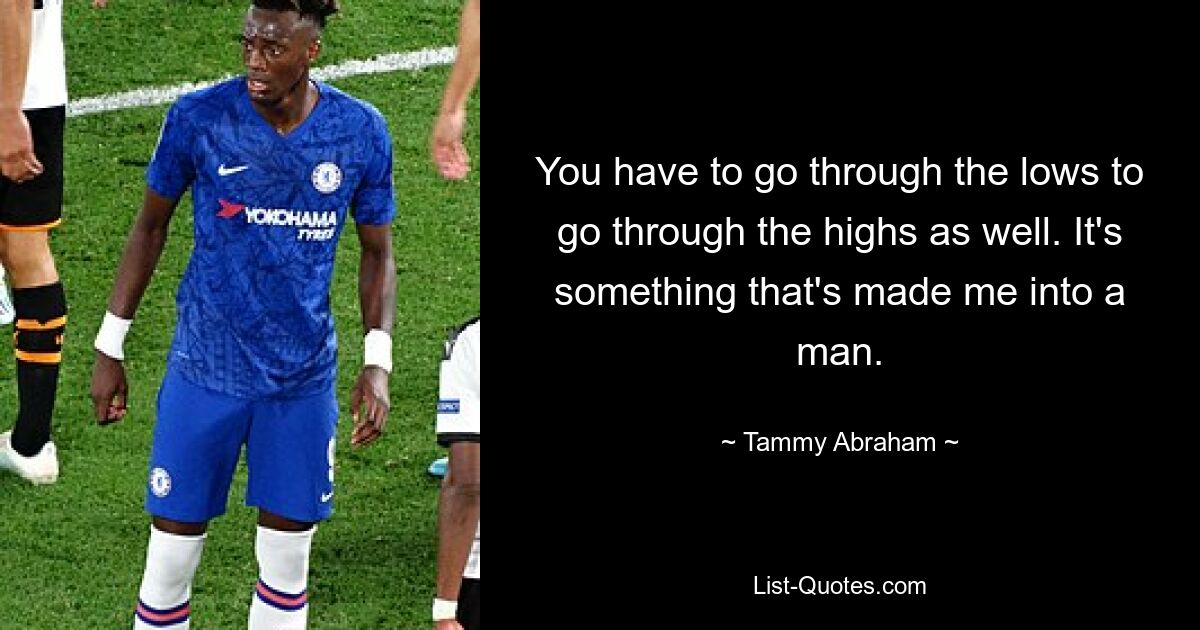 You have to go through the lows to go through the highs as well. It's something that's made me into a man. — © Tammy Abraham