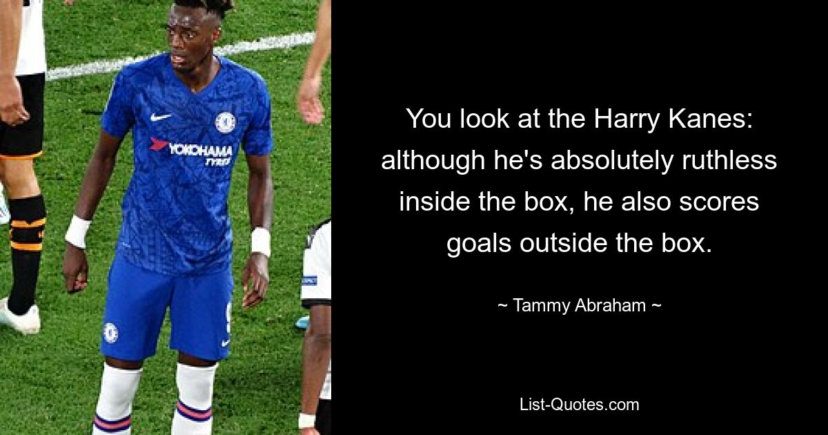 You look at the Harry Kanes: although he's absolutely ruthless inside the box, he also scores goals outside the box. — © Tammy Abraham