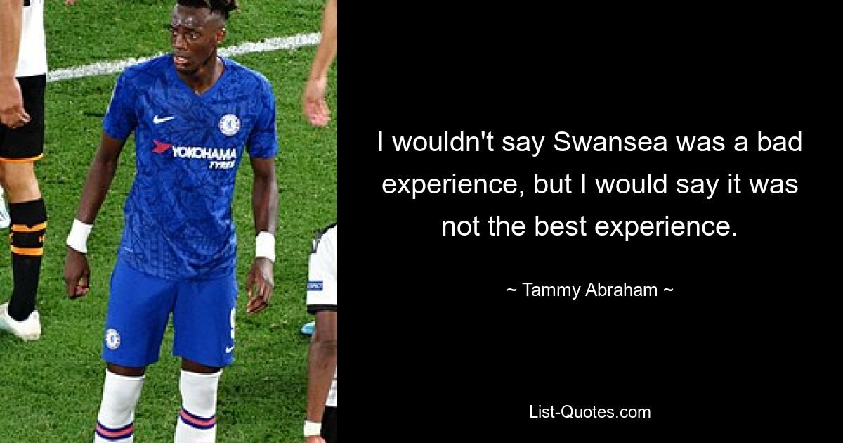 I wouldn't say Swansea was a bad experience, but I would say it was not the best experience. — © Tammy Abraham