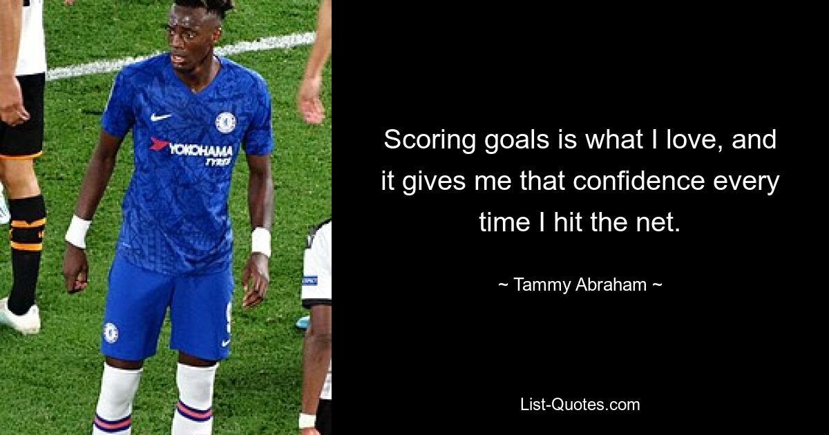 Ich liebe es, Tore zu schießen, und es gibt mir jedes Mal Selbstvertrauen, wenn ich ins Netz treffe. — © Tammy Abraham