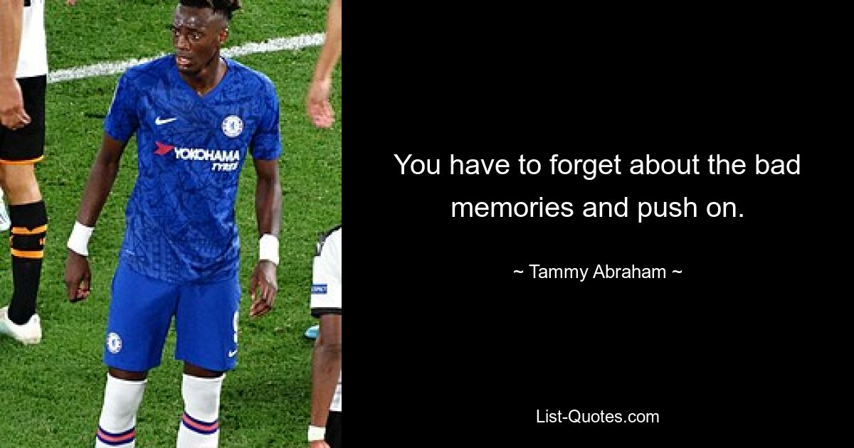 You have to forget about the bad memories and push on. — © Tammy Abraham