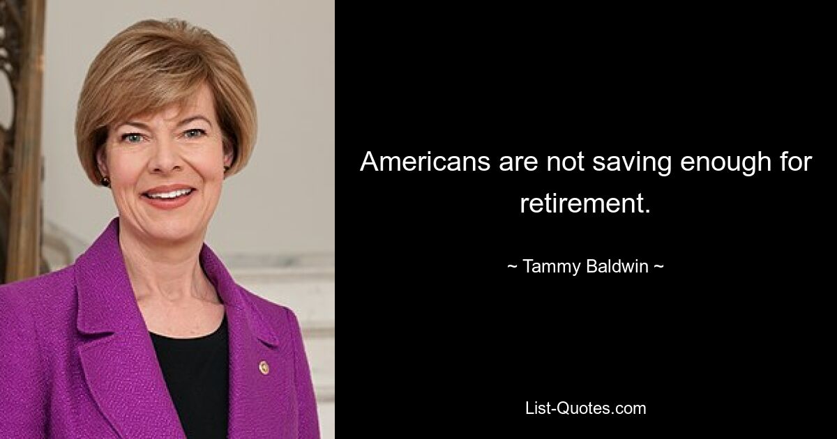 Americans are not saving enough for retirement. — © Tammy Baldwin