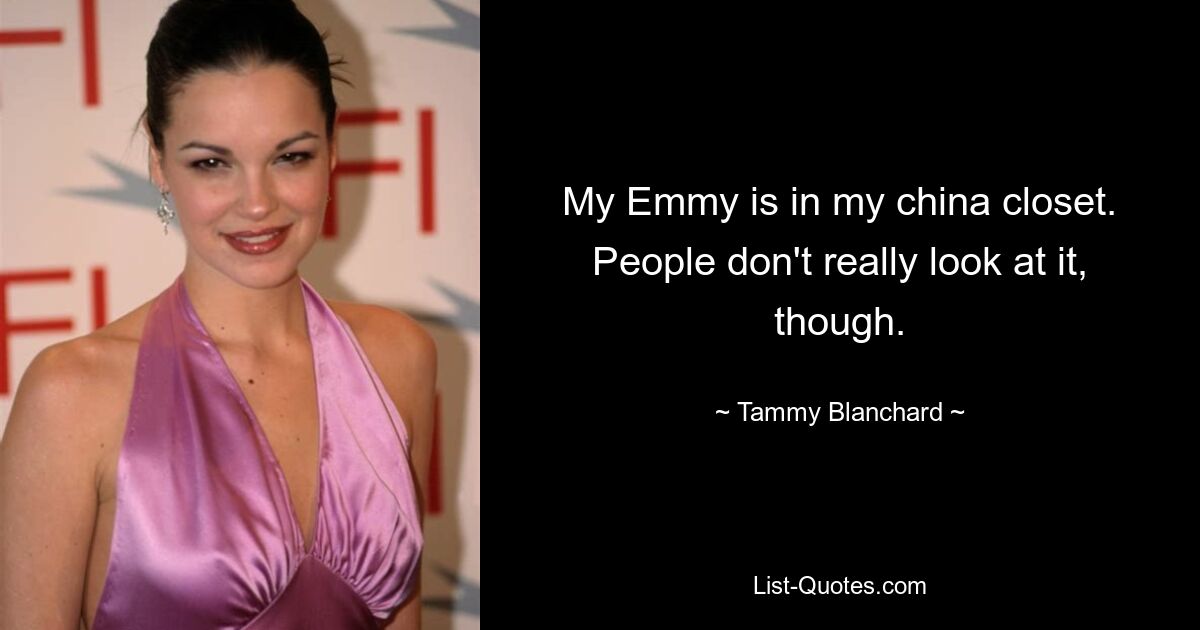 My Emmy is in my china closet. People don't really look at it, though. — © Tammy Blanchard