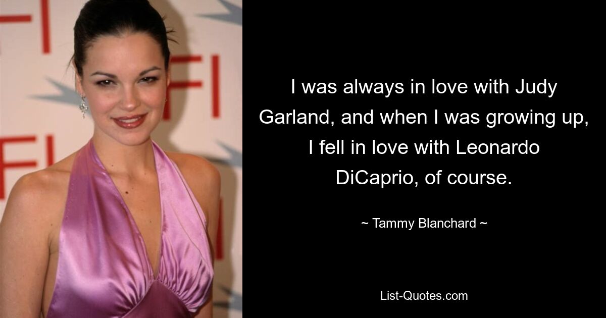 I was always in love with Judy Garland, and when I was growing up, I fell in love with Leonardo DiCaprio, of course. — © Tammy Blanchard