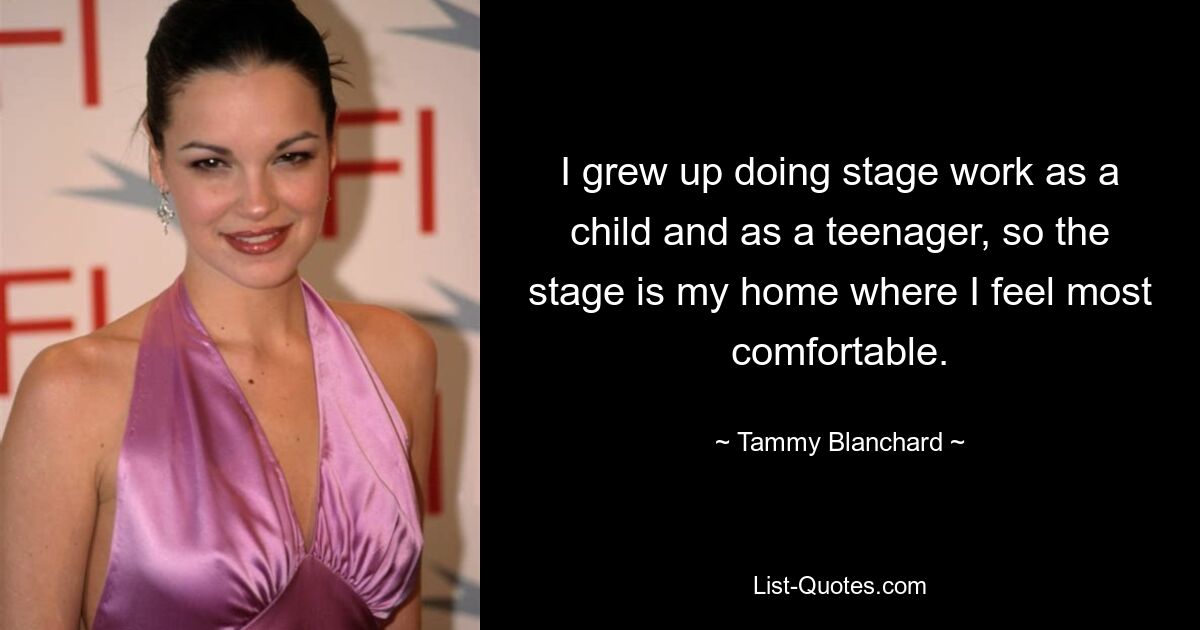 I grew up doing stage work as a child and as a teenager, so the stage is my home where I feel most comfortable. — © Tammy Blanchard