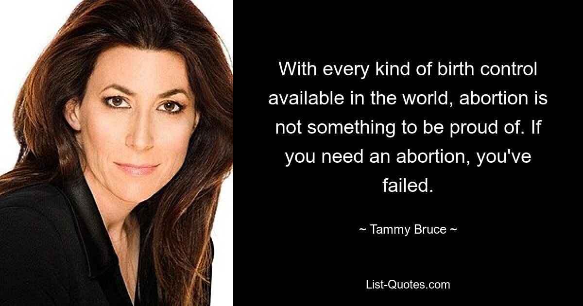 With every kind of birth control available in the world, abortion is not something to be proud of. If you need an abortion, you've failed. — © Tammy Bruce