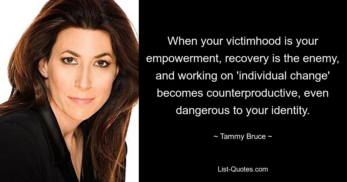 When your victimhood is your empowerment, recovery is the enemy, and working on 'individual change' becomes counterproductive, even dangerous to your identity. — © Tammy Bruce