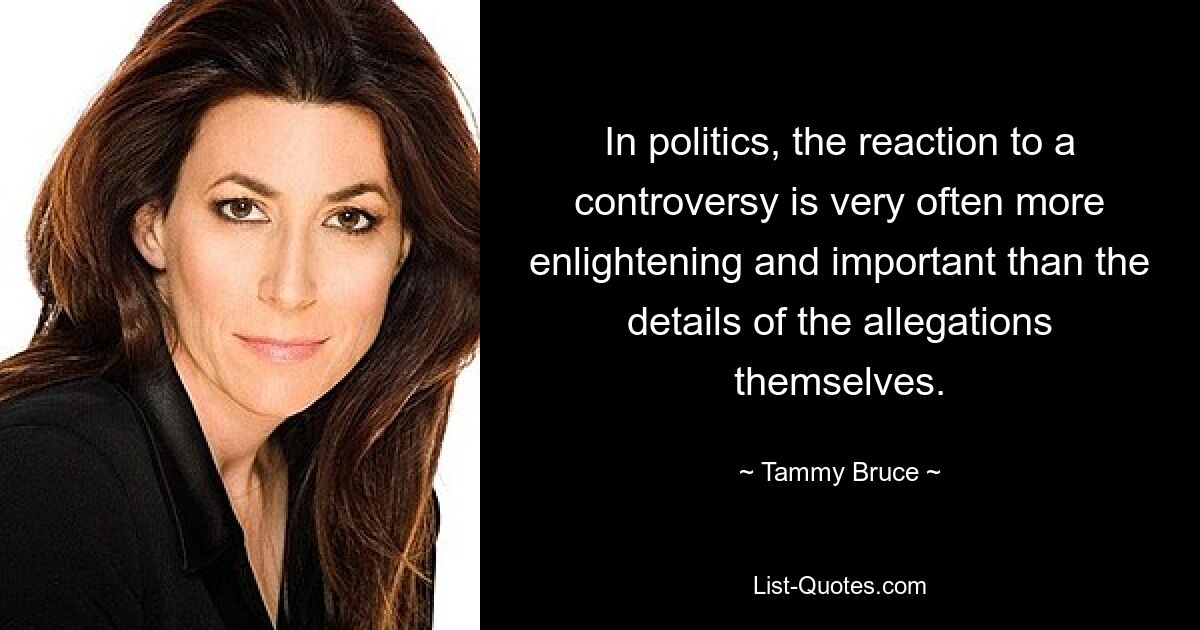 In politics, the reaction to a controversy is very often more enlightening and important than the details of the allegations themselves. — © Tammy Bruce