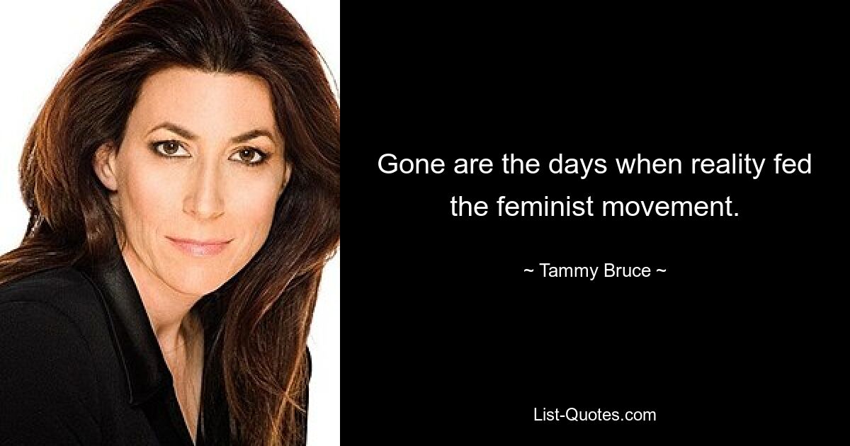 Gone are the days when reality fed the feminist movement. — © Tammy Bruce