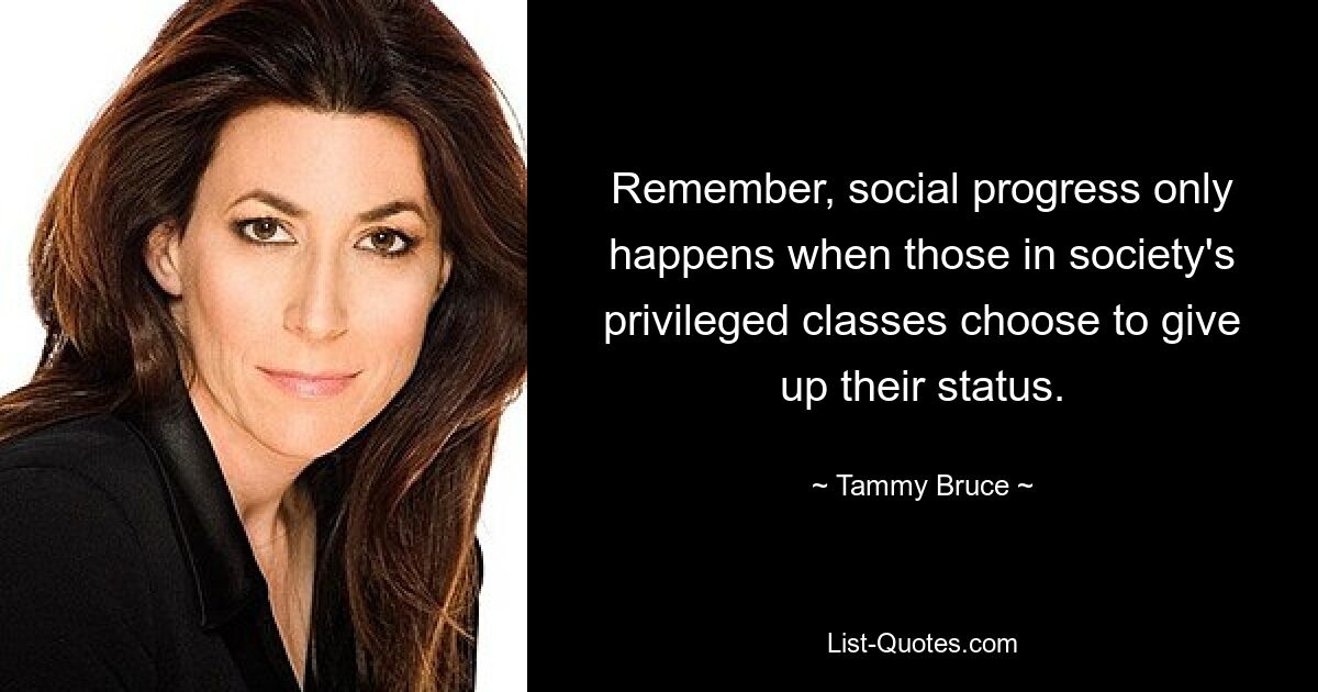 Remember, social progress only happens when those in society's privileged classes choose to give up their status. — © Tammy Bruce