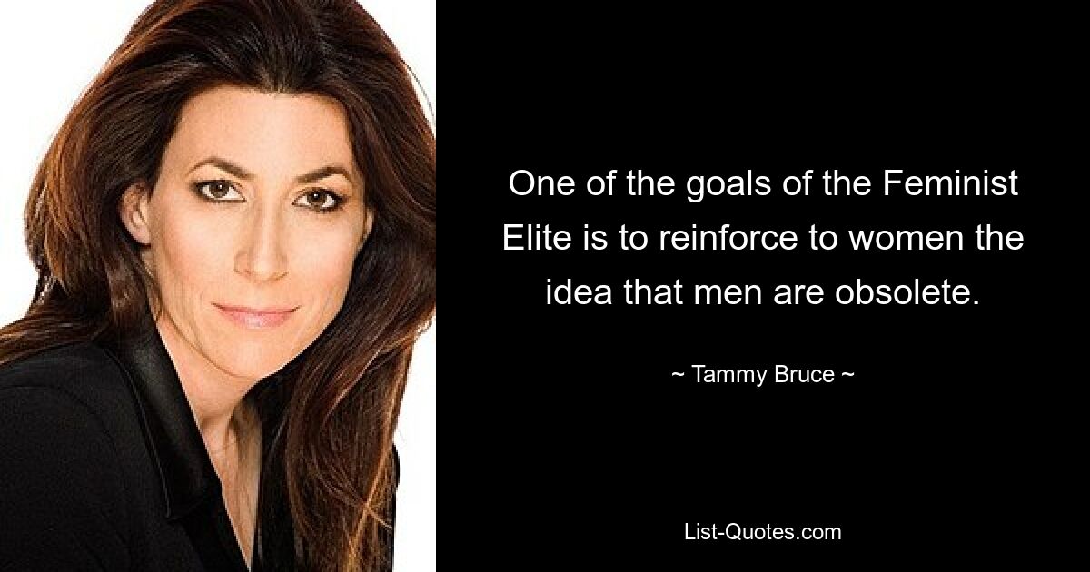 One of the goals of the Feminist Elite is to reinforce to women the idea that men are obsolete. — © Tammy Bruce