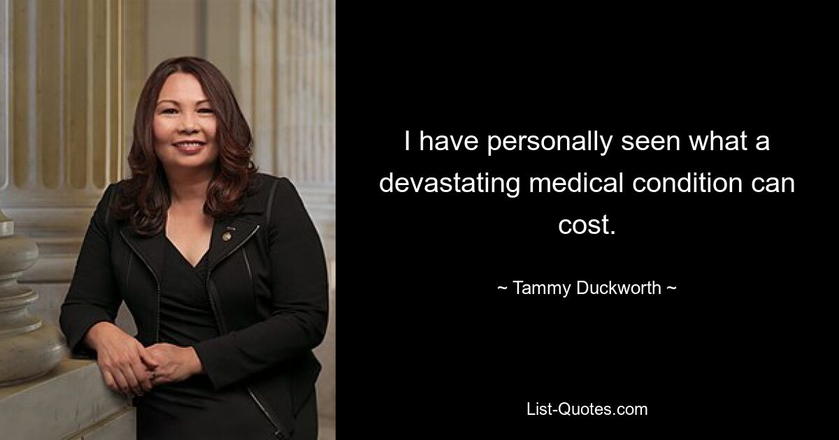 I have personally seen what a devastating medical condition can cost. — © Tammy Duckworth