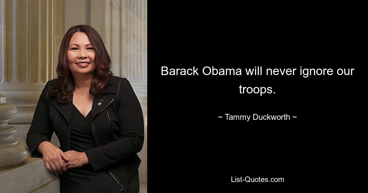 Barack Obama will never ignore our troops. — © Tammy Duckworth