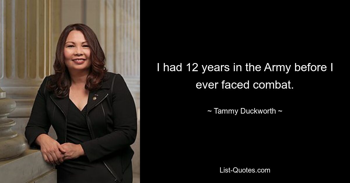 I had 12 years in the Army before I ever faced combat. — © Tammy Duckworth