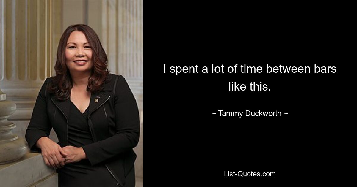 I spent a lot of time between bars like this. — © Tammy Duckworth