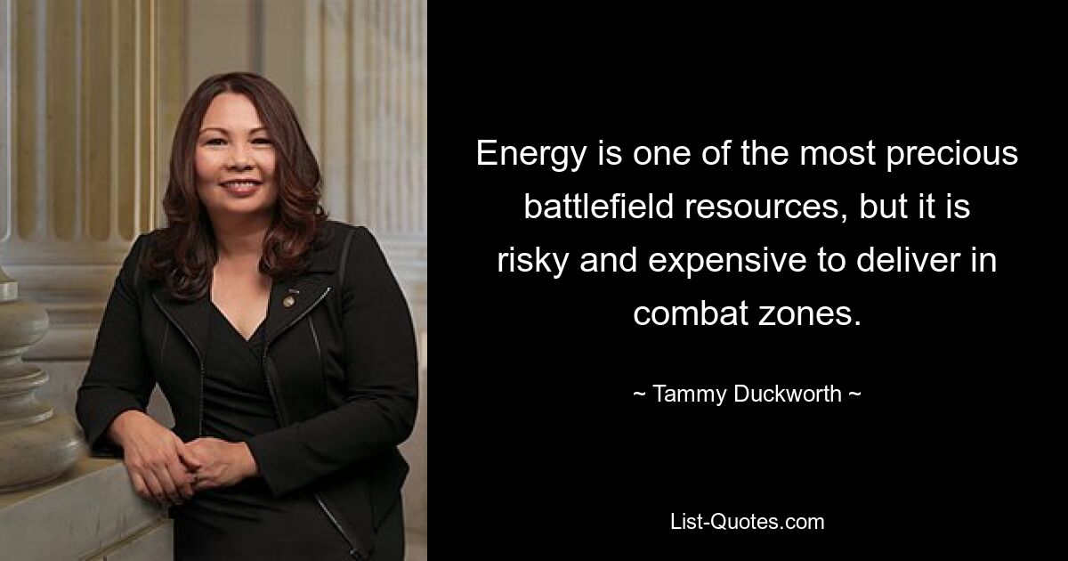 Energy is one of the most precious battlefield resources, but it is risky and expensive to deliver in combat zones. — © Tammy Duckworth