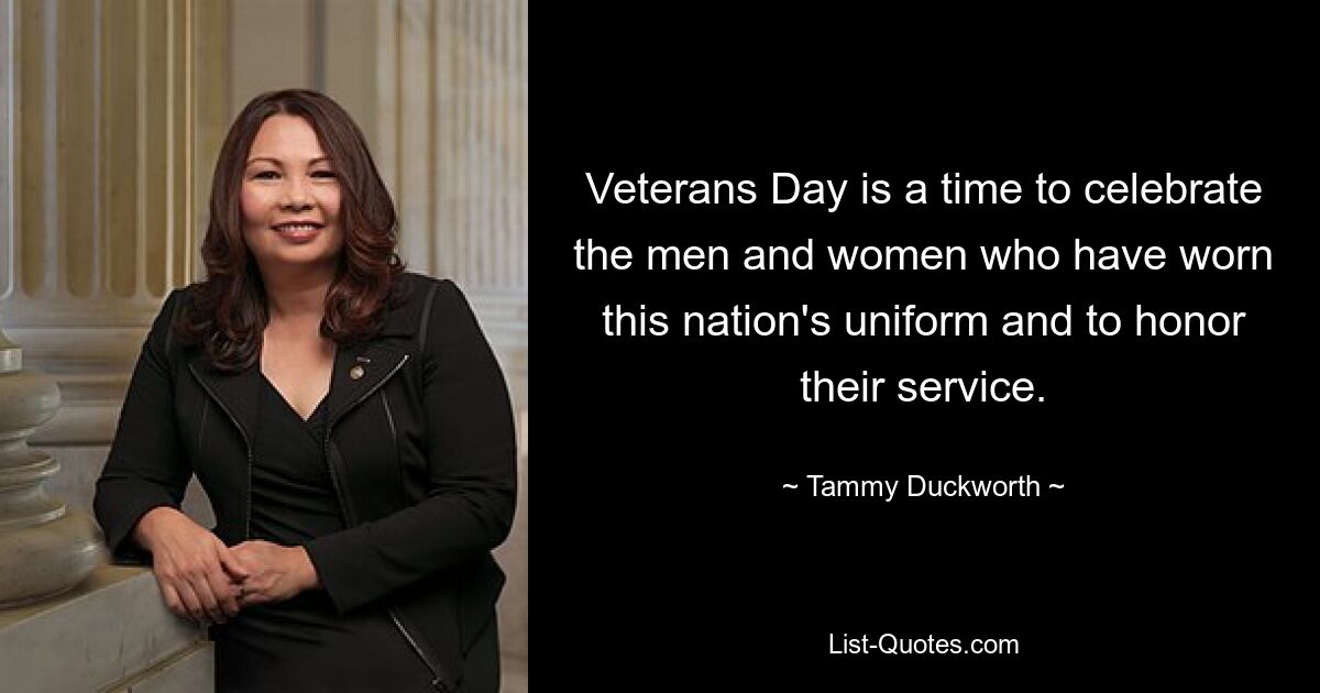 Veterans Day is a time to celebrate the men and women who have worn this nation's uniform and to honor their service. — © Tammy Duckworth