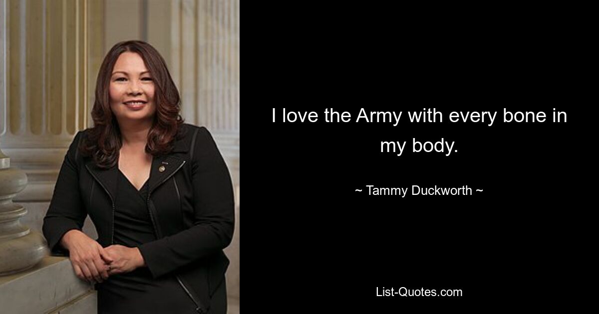 I love the Army with every bone in my body. — © Tammy Duckworth