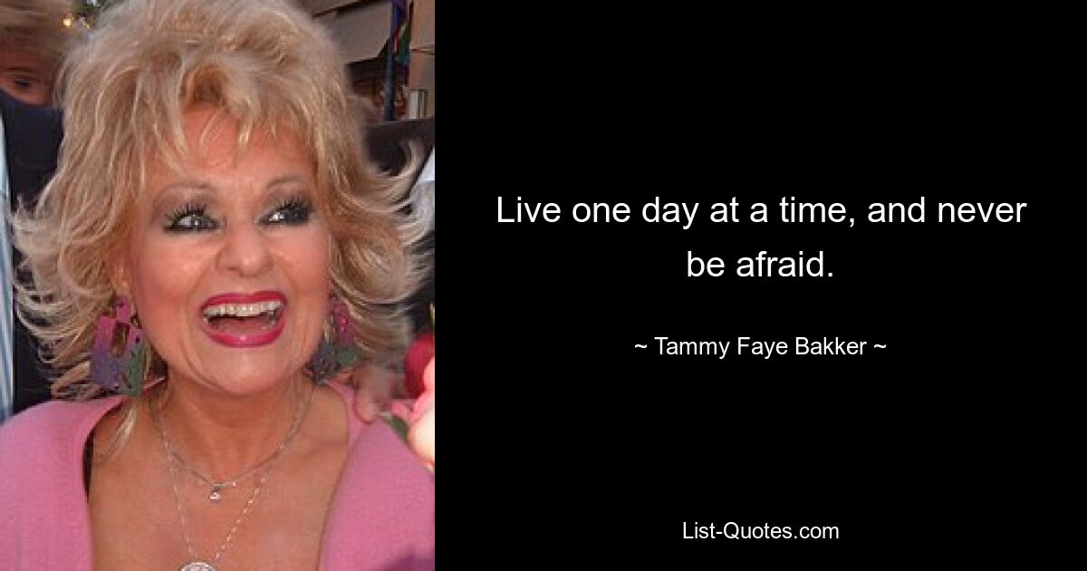 Live one day at a time, and never be afraid. — © Tammy Faye Bakker